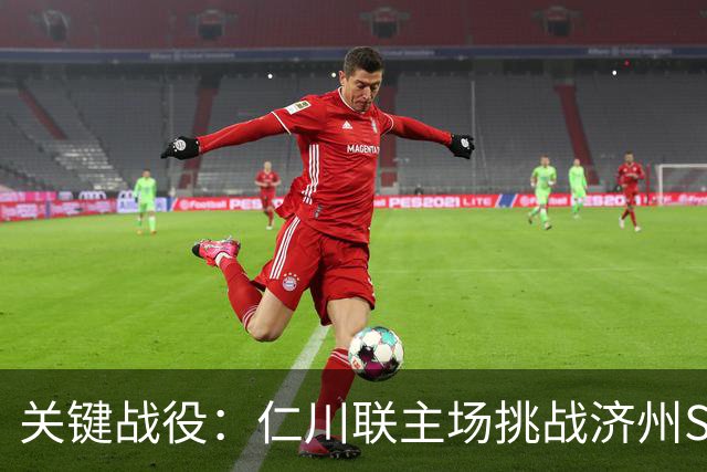 关键战役：仁川联主场挑战济州SK，争夺争冠组资格